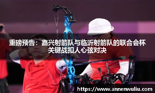 重磅预告：嘉兴射箭队与临沂射箭队的联合会杯关键战扣人心弦对决