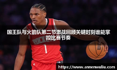 国王队与火箭队第二节激战回顾关键时刻谁能掌控比赛节奏